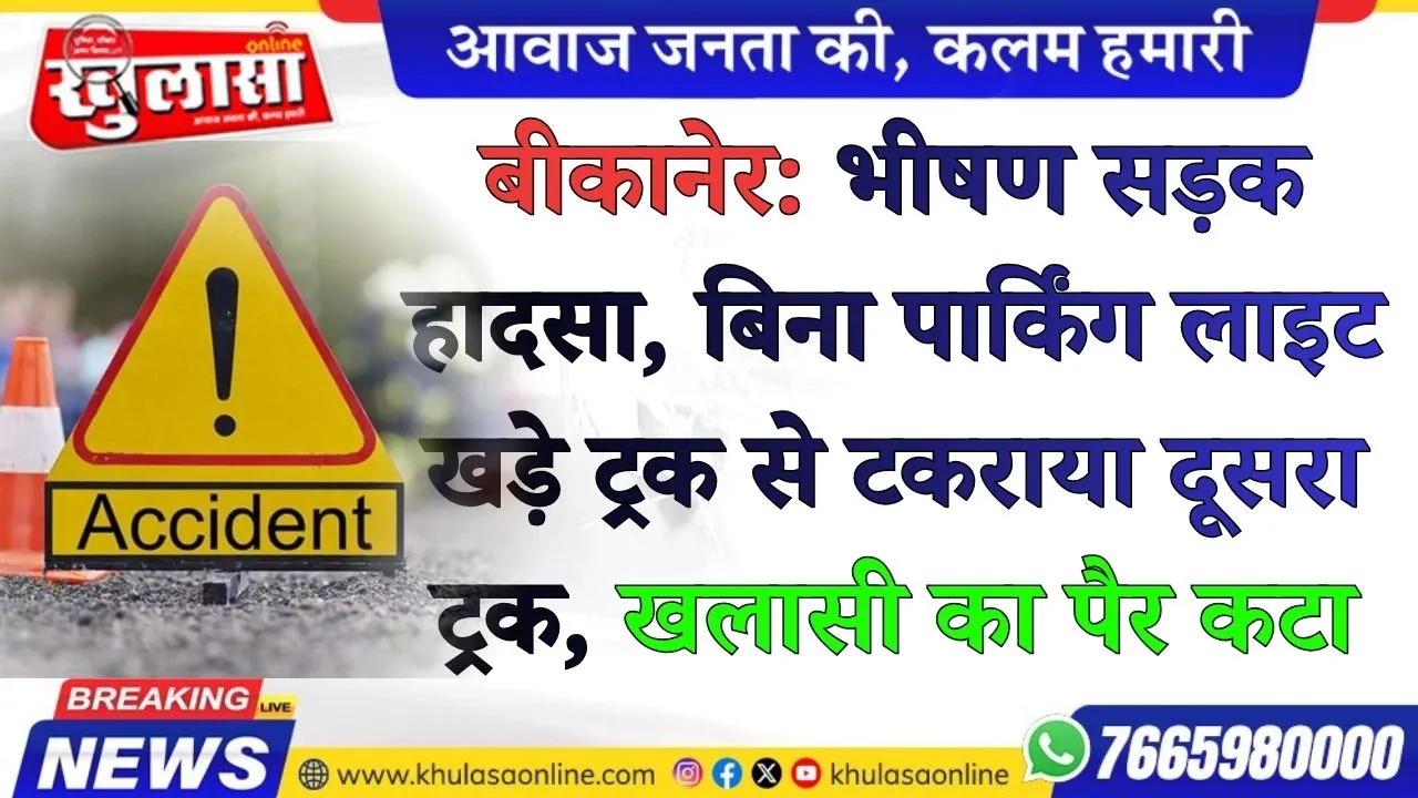 बीकानेर: भीषण सड़क हादसा, बिना पार्किंग लाइट खड़े ट्रक से टकराया दूसरा ट्रक, खलासी का पैर कटा