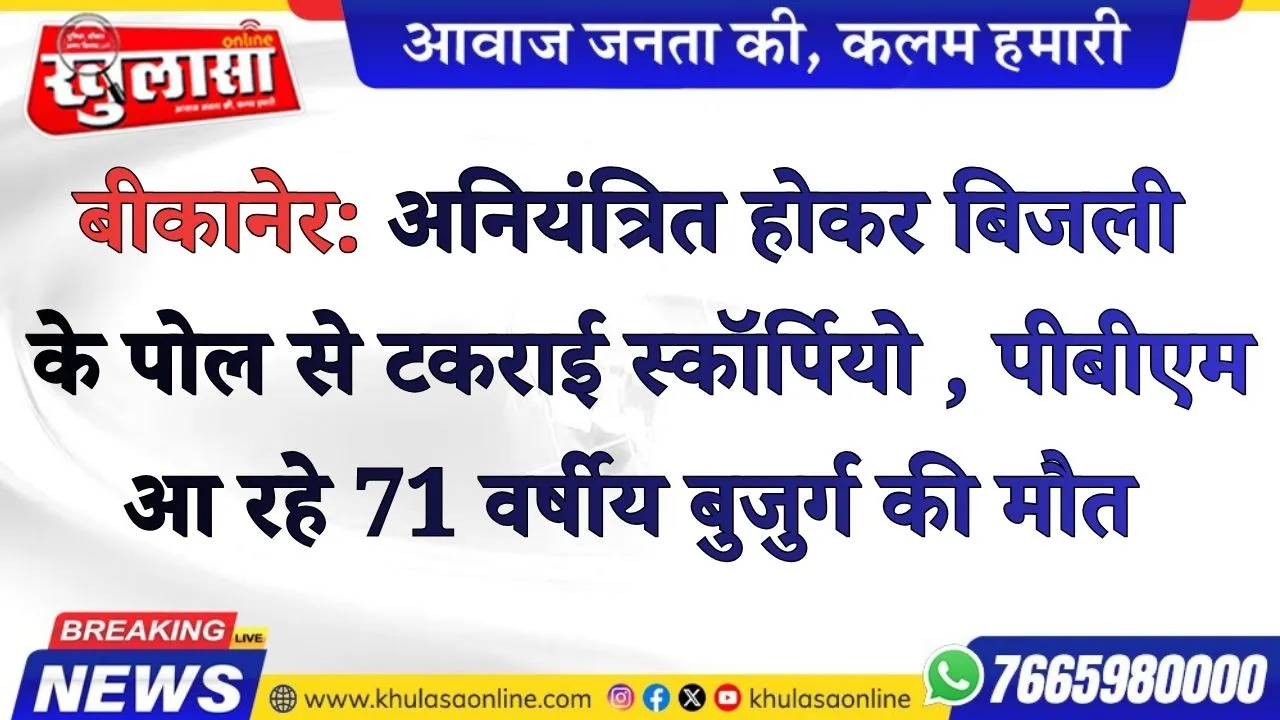 बीकानेर: अनियंत्रित होकर बिजली के पोल से टकराई स्कॉर्पियो , पीबीएम आ रहे  71 वर्षीय बुजुर्ग की मौत