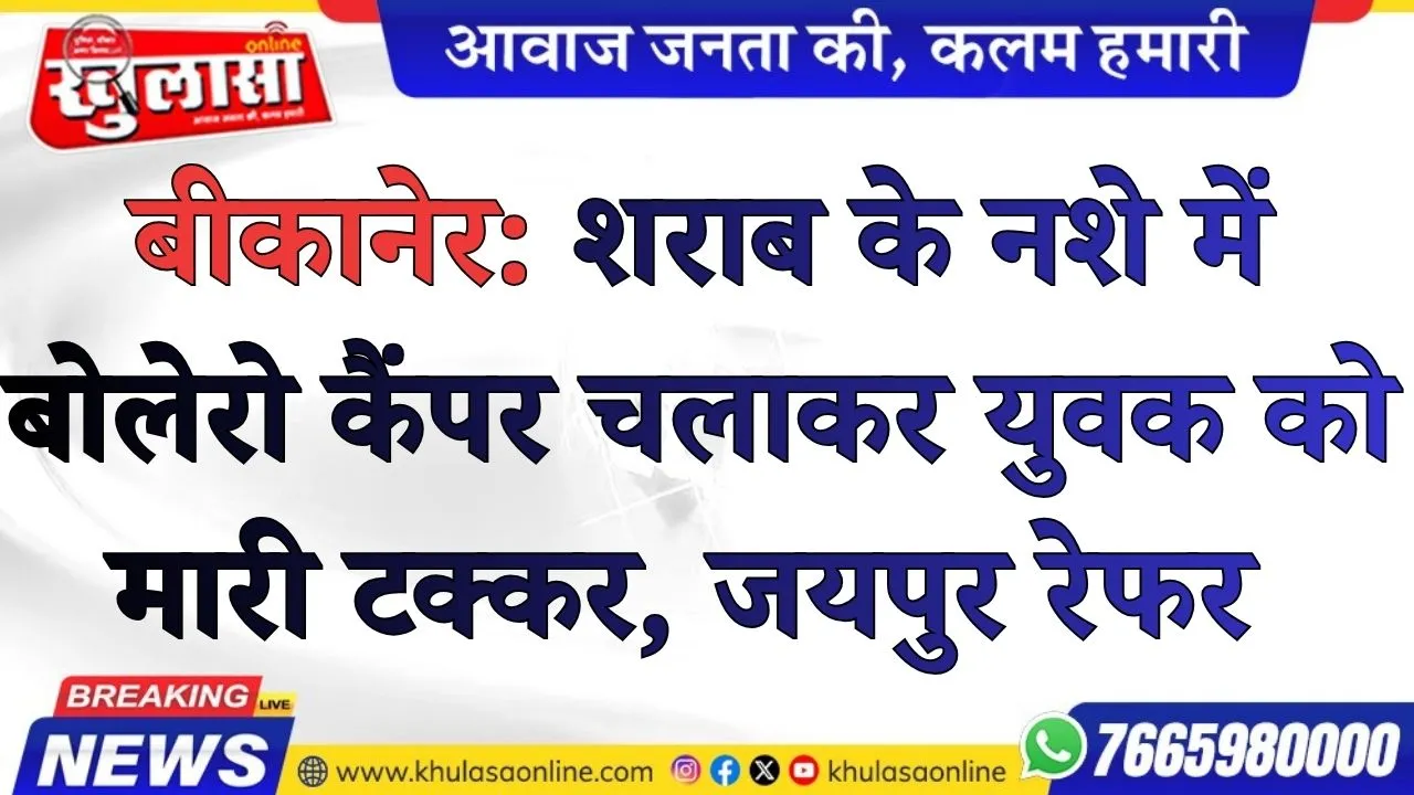 बीकानेर: शराब के नशे में बोलेरो कैंपर चलाकर युवक को मारी टक्कर, जयपुर रेफर