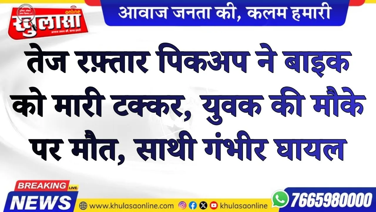 तेज रफ़्तार पिकअप ने बाइक को मारी टक्कर, युवक की मौके पर मौत, साथी गंभीर घायल