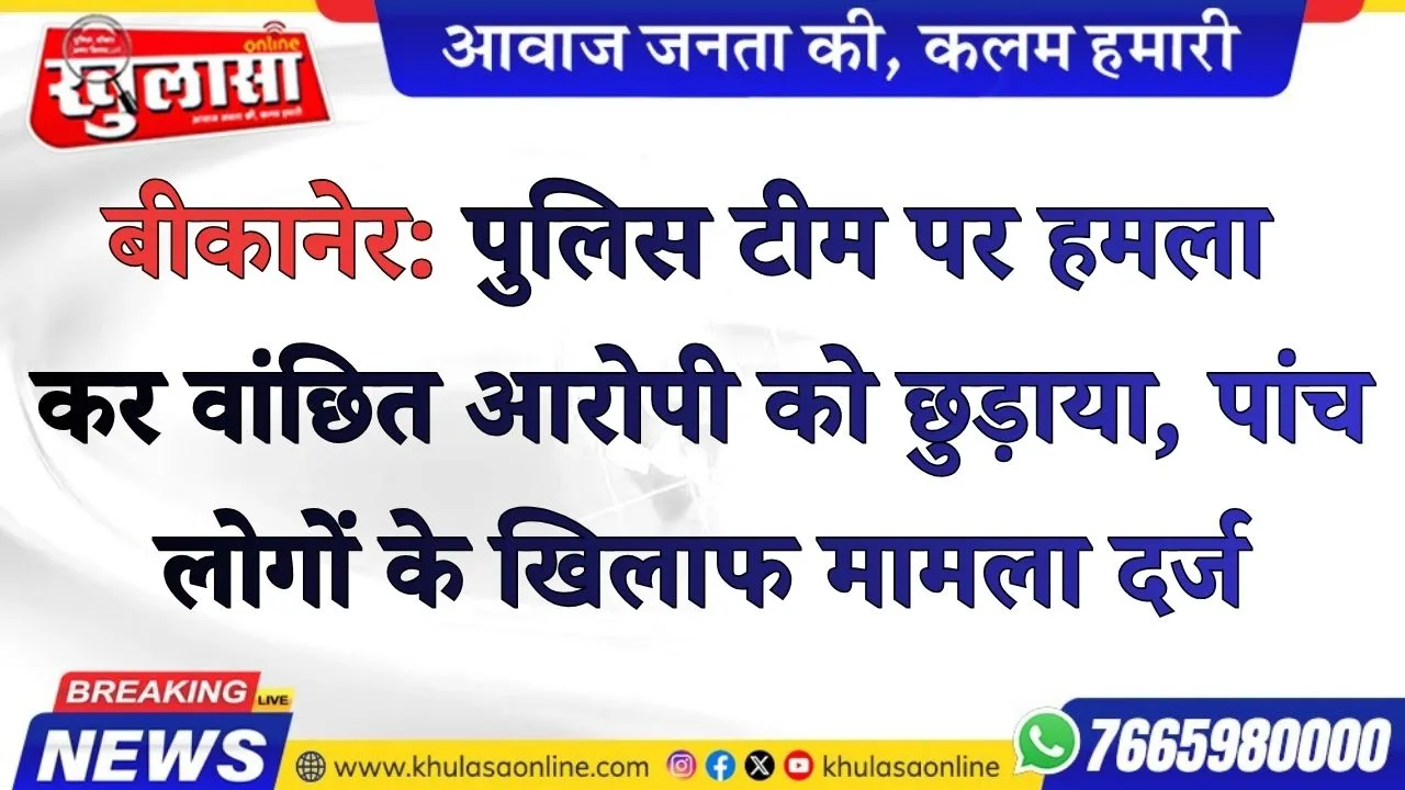 बीकानेर: पुलिस टीम पर हमला कर वांछित आरोपी को छुड़ाया, पांच लोगों के खिलाफ मामला दर्ज