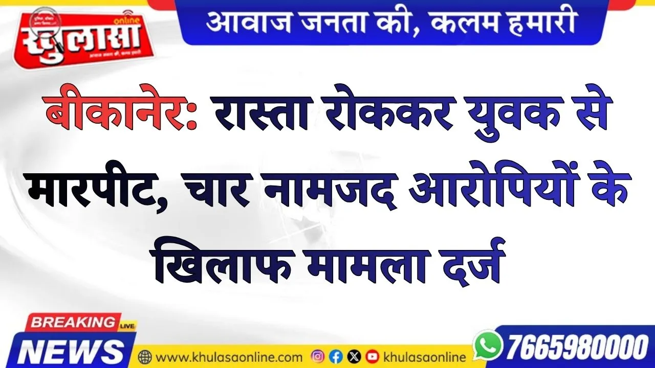 बीकानेर: रास्ता रोककर युवक से मारपीट, चार नामजद आरोपियों के खिलाफ मामला दर्ज