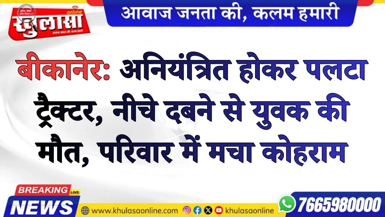 बीकानेर: अनियंत्रित होकर पलटा ट्रैक्टर, नीचे दबने से युवक की मौत, परिवार में मचा कोहराम