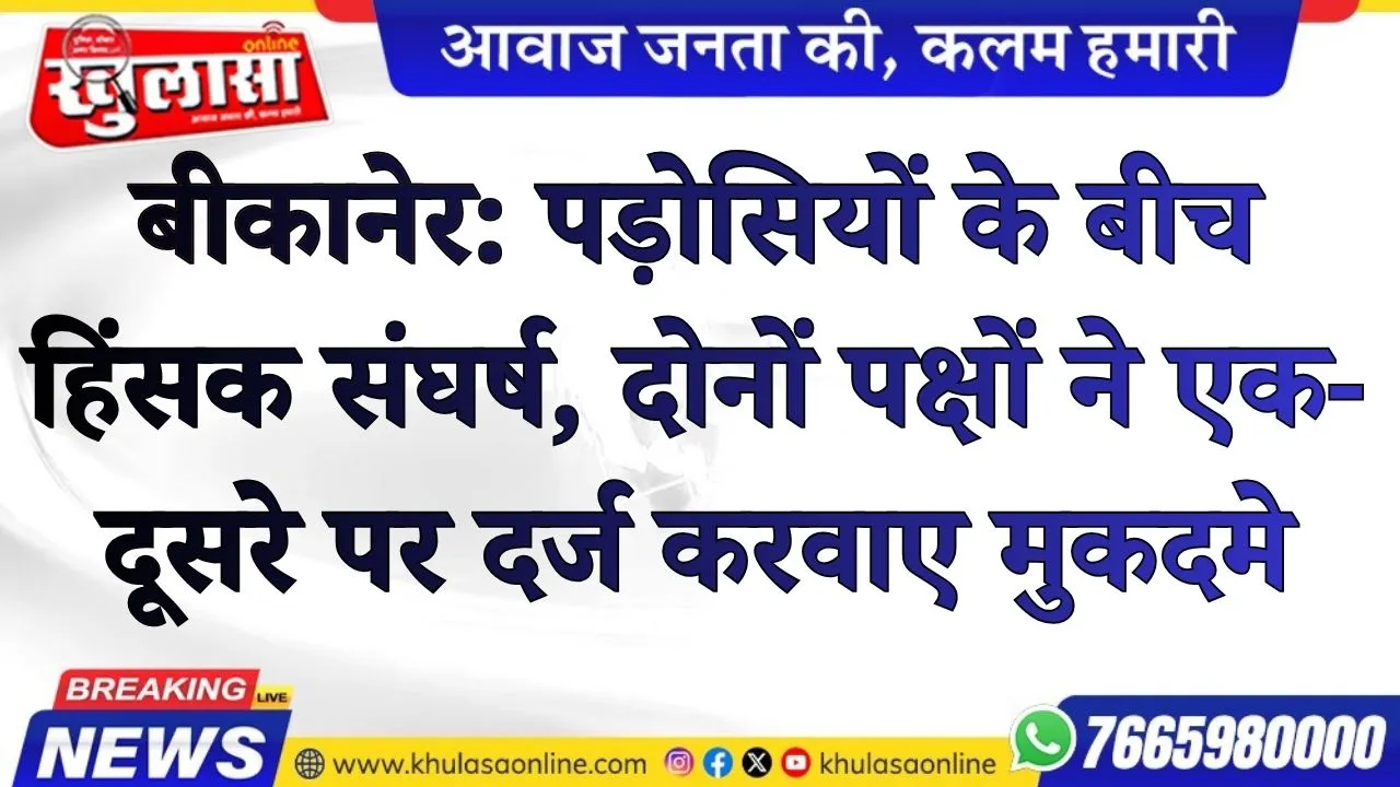 बीकानेर: पड़ोसियों के बीच हिंसक संघर्ष, दोनों पक्षों ने एक-दूसरे पर दर्ज करवाए मुकदमे
