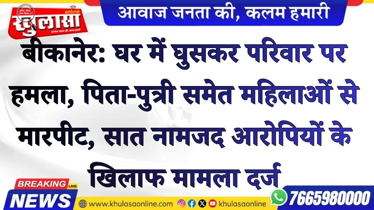 बीकानेर: घर में घुसकर परिवार पर हमला, पिता-पुत्री समेत महिलाओं से मारपीट; सात नामजद आरोपियों के खिलाफ मामला दर्ज