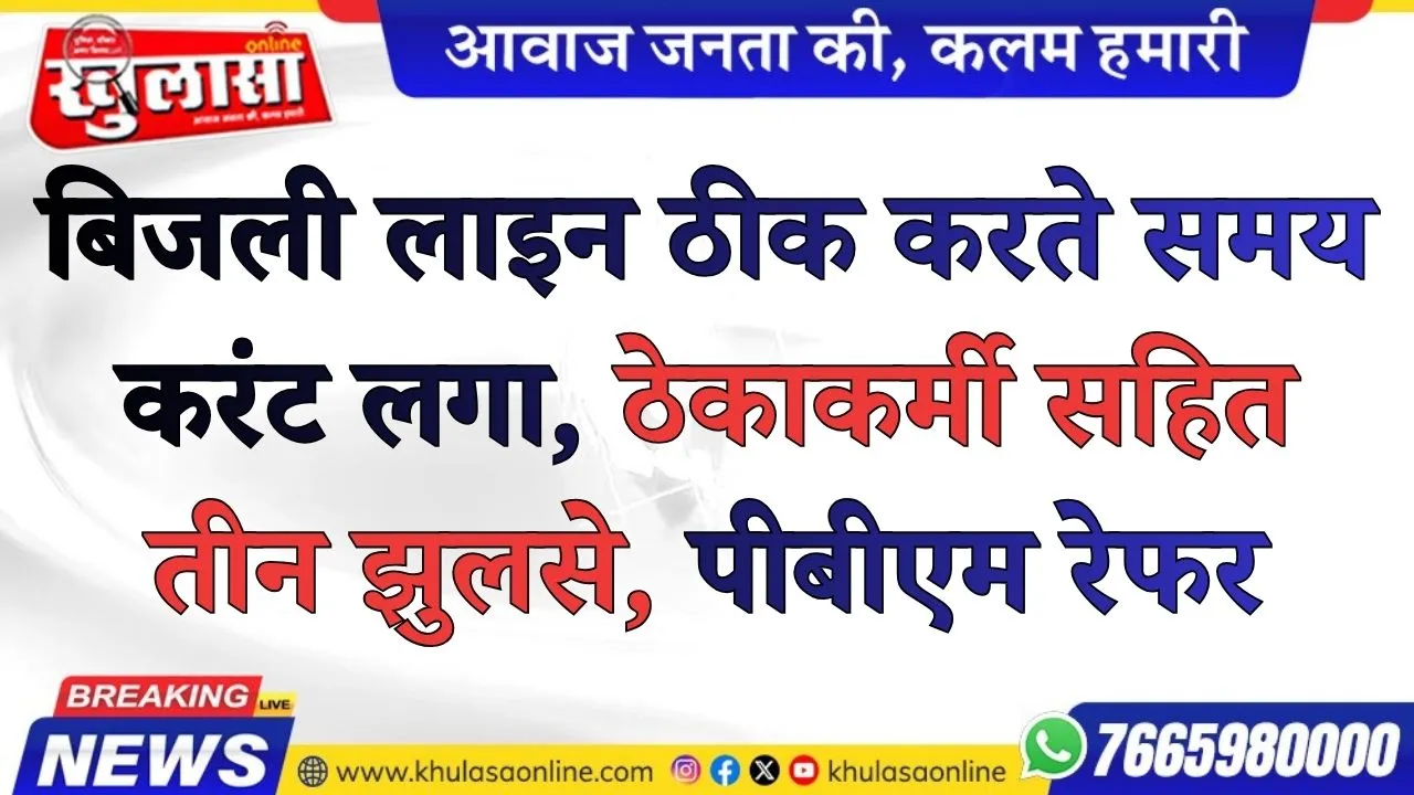 बिजली लाइन ठीक करते समय करंट लगा, ठेकाकर्मी सहित तीन झुलसे, पीबीएम रेफर