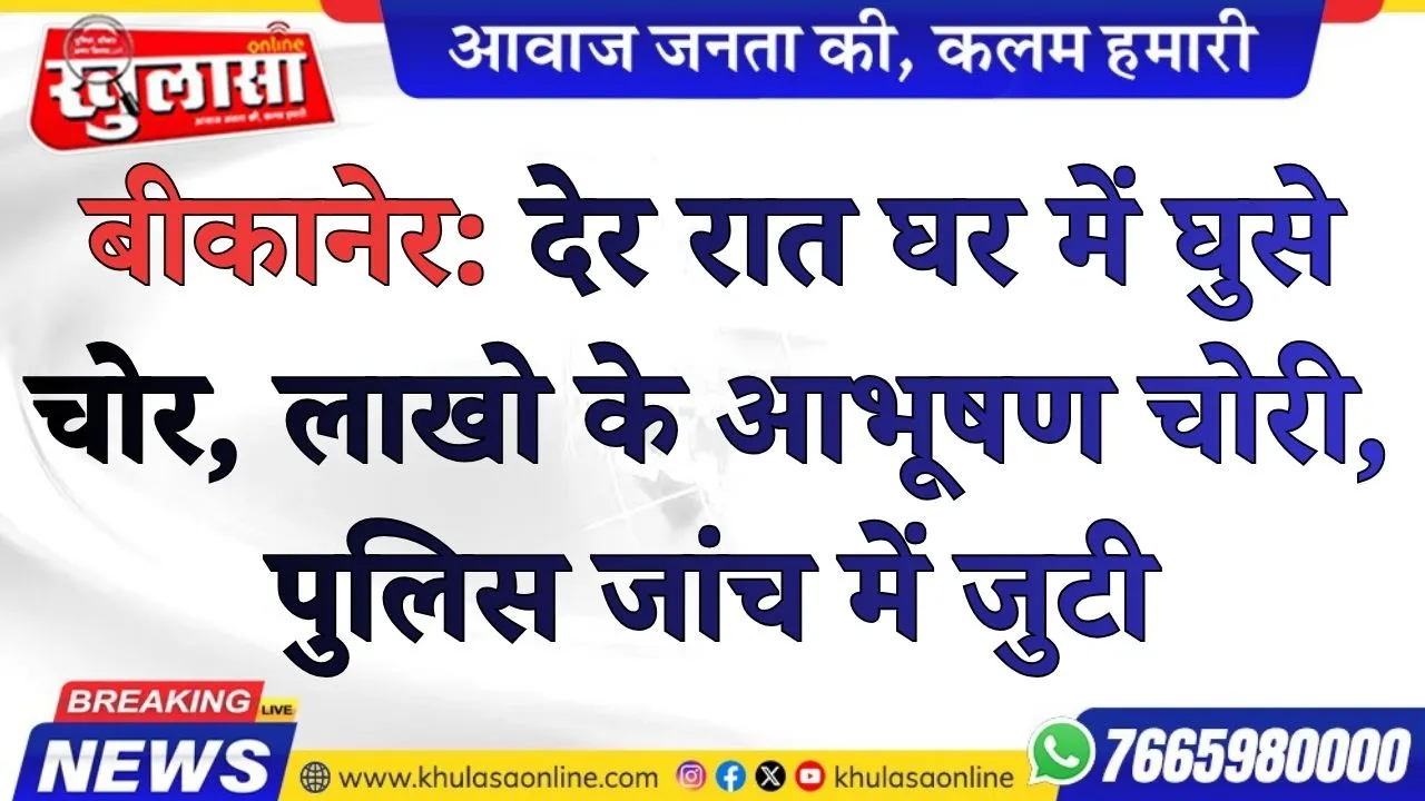 बीकानेर: देर रात घर में घुसे चोर, लाखो के आभूषण चोरी, पुलिस जांच में जुटी