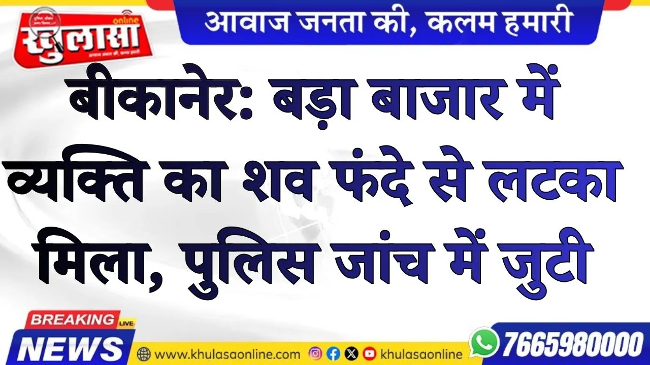 बीकानेर: बड़ा बाजार में व्यक्ति का शव फंदे से लटका मिला, पुलिस जांच में जुटी