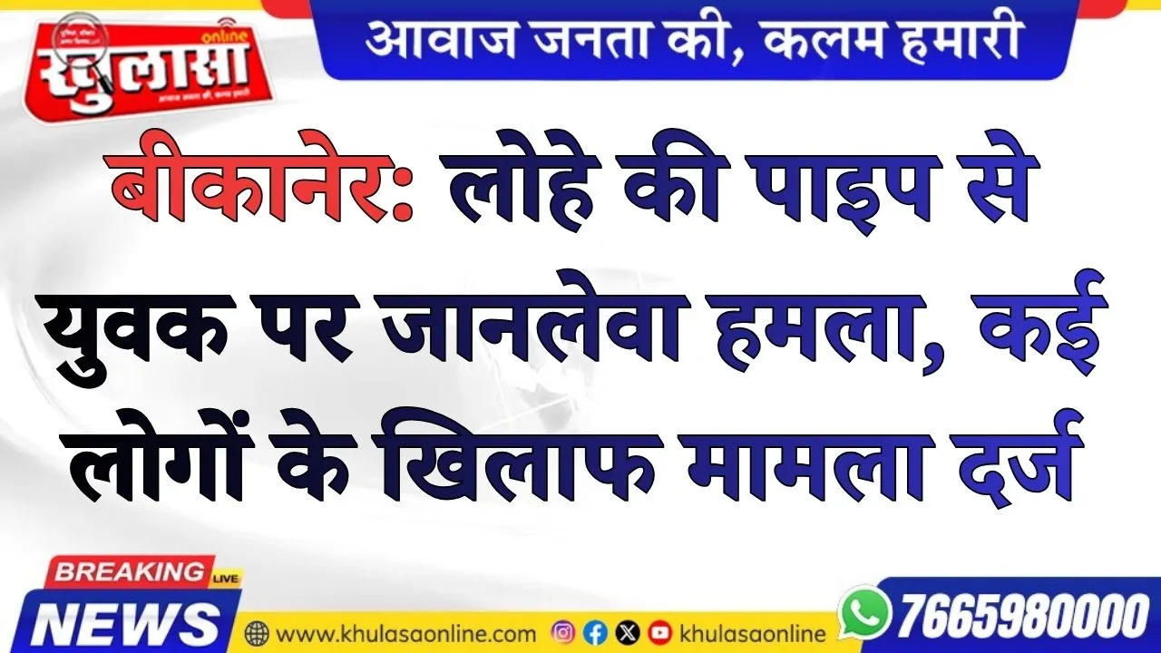 बीकानेर: लोहे की पाइप से युवक पर जानलेवा हमला, कई लोगों के खिलाफ मामला दर्ज