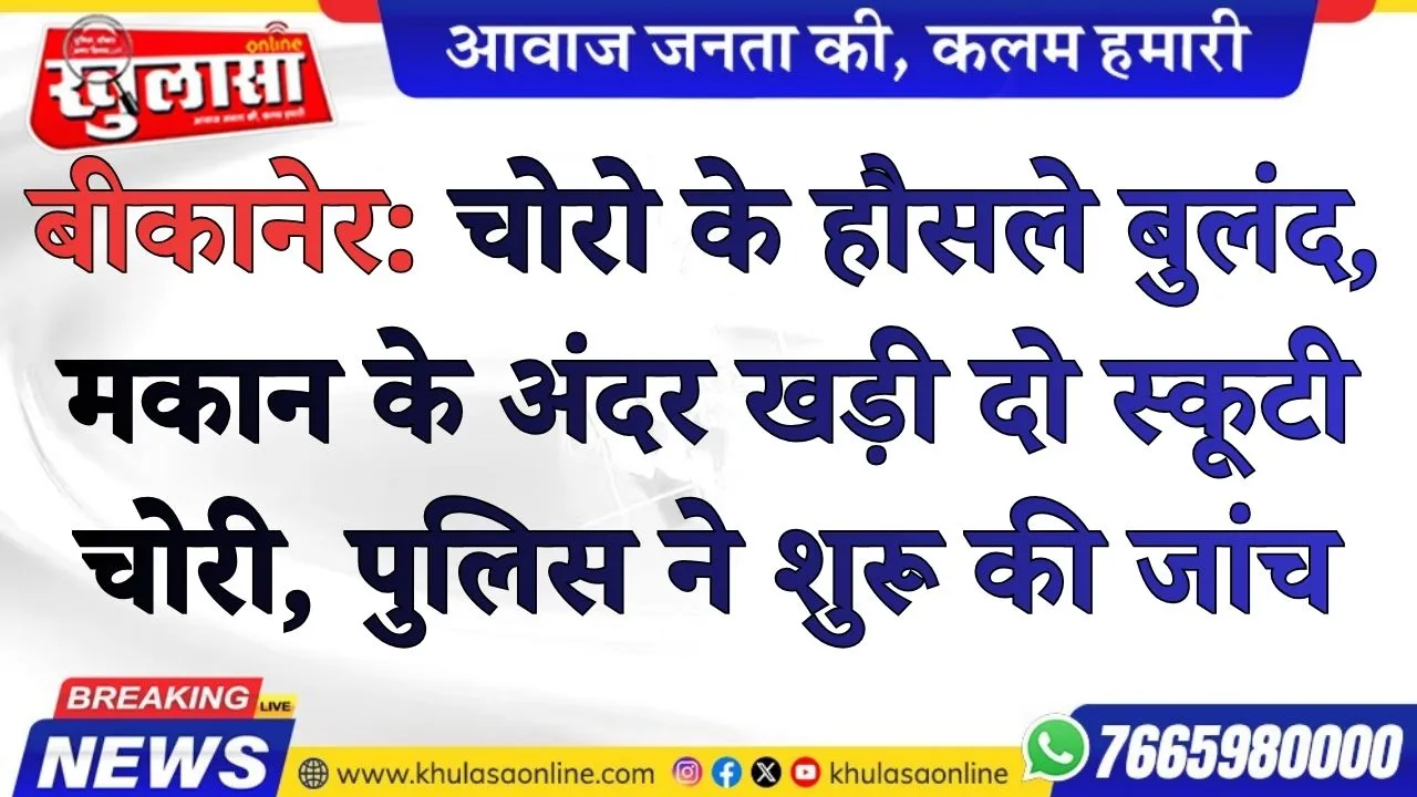 बीकानेर: चोरो के हौसले बुलंद, मकान के अंदर खड़ी दो स्कूटी चोरी, पुलिस ने शुरू की जांच