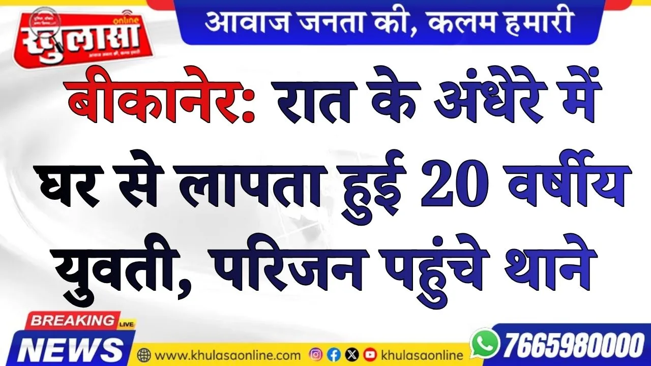 बीकानेर: रात के अंधेरे में घर से लापता हुई 20 वर्षीय युवती, परिजन पहुंचे थाने