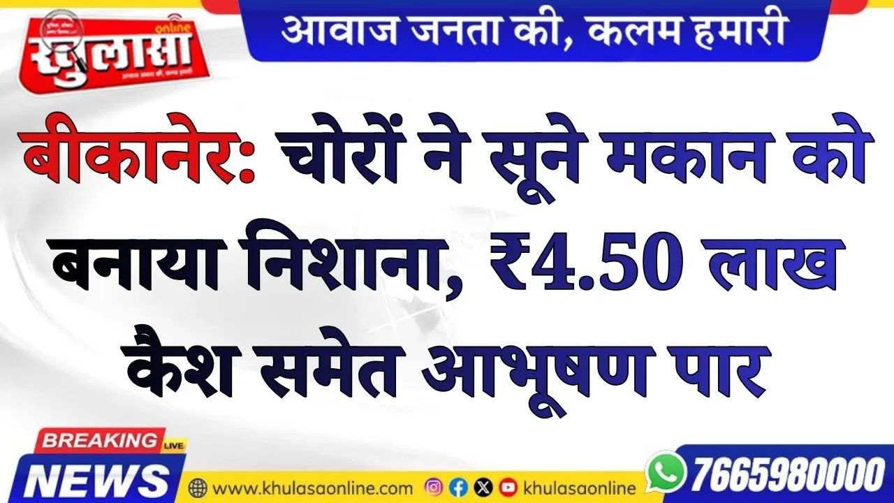 बीकानेर: चोरों ने सूने मकान को बनाया निशाना, ₹4.50 लाख कैश समेत आभूषण पार