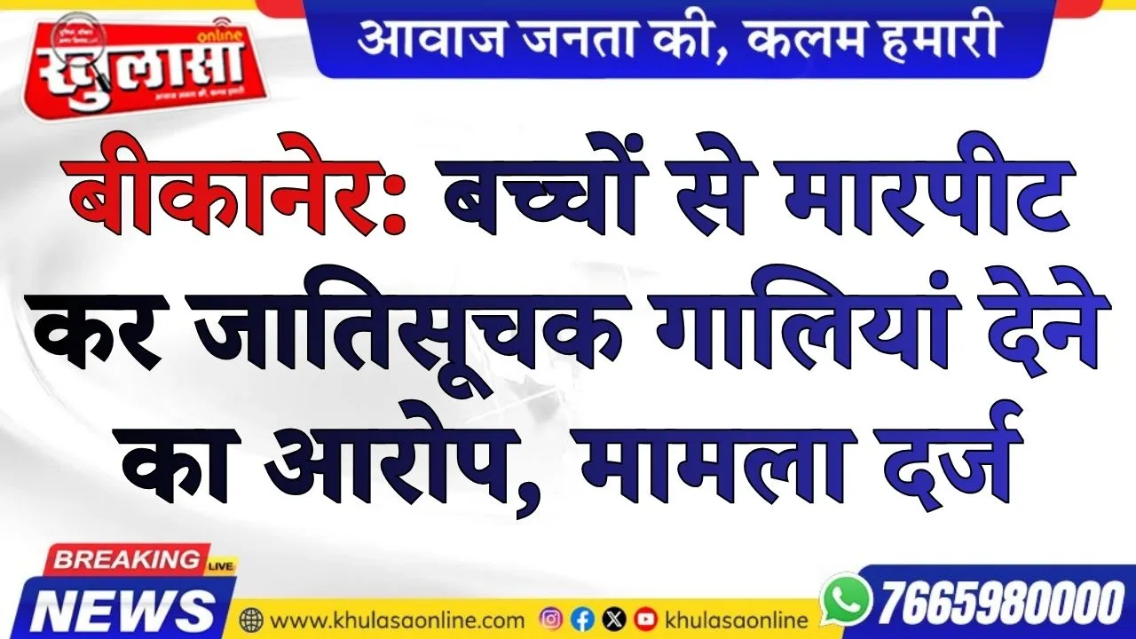 बीकानेर: बच्चों से मारपीट कर जातिसूचक गालियां देने का आरोप,  मामला दर्ज