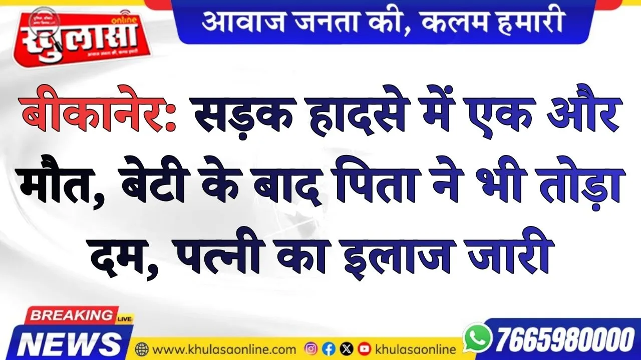 बीकानेर: सड़क हादसे में एक और मौत, बेटी के बाद पिता ने भी तोड़ा दम, पत्नी का इलाज जारी
