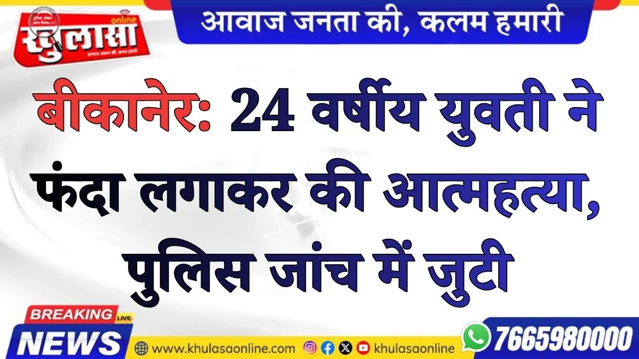 बीकानेर: 24 वर्षीय युवती ने फंदा लगाकर की आत्महत्या, पुलिस जांच में जुटी