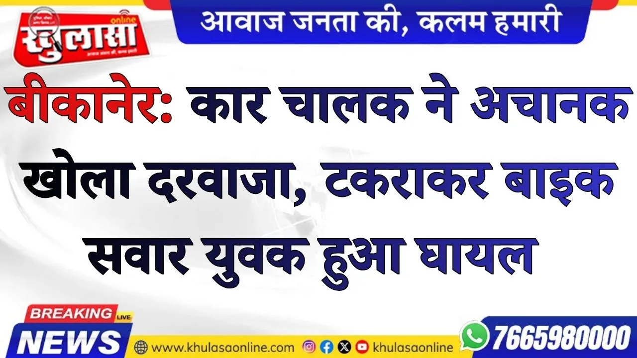 बीकानेर: कार चालक ने अचानक खोला दरवाजा, टकराकर बाइक सवार युवक हुआ घायल