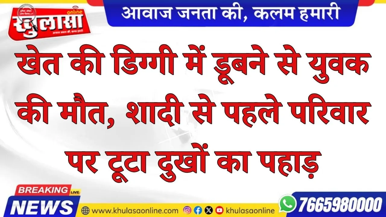 खेत की डिग्गी में डूबने से युवक की मौत, शादी से पहले परिवार पर टूटा दुखों का पहाड़