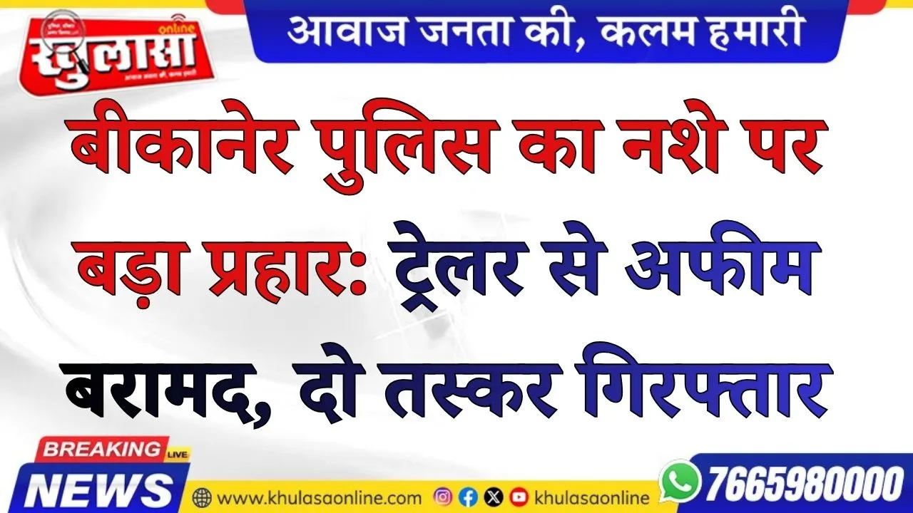 बीकानेर पुलिस का नशे पर बड़ा प्रहार: ट्रेलर से अफीम बरामद, दो तस्कर गिरफ्तार