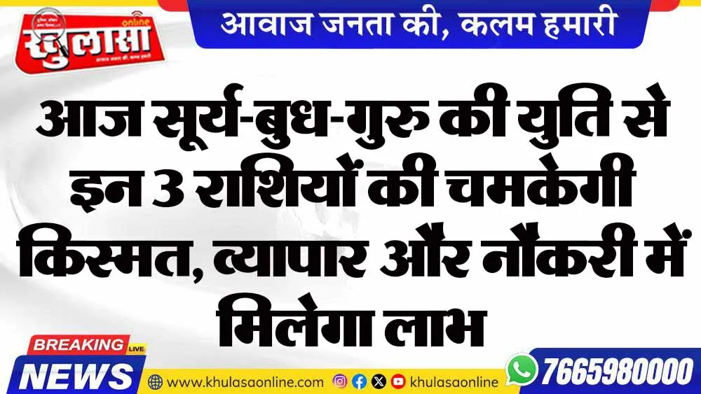 आज सूर्य-बुध-गुरु की युति से इन 3 राशियों की चमकेगी किस्मत, व्यापार और नौकरी में मिलेगा लाभ