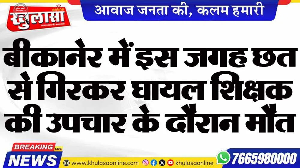 बीकानेर में इस जगह छत से गिरकर घायल शिक्षक की उपचार के दौरान मौत