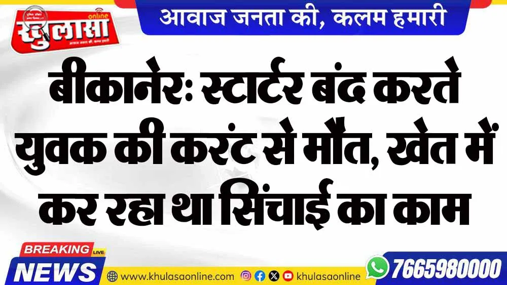 बीकानेर: स्टार्टर बंद करते युवक की करंट से मौत, खेत में कर रहा था सिंचाई का काम