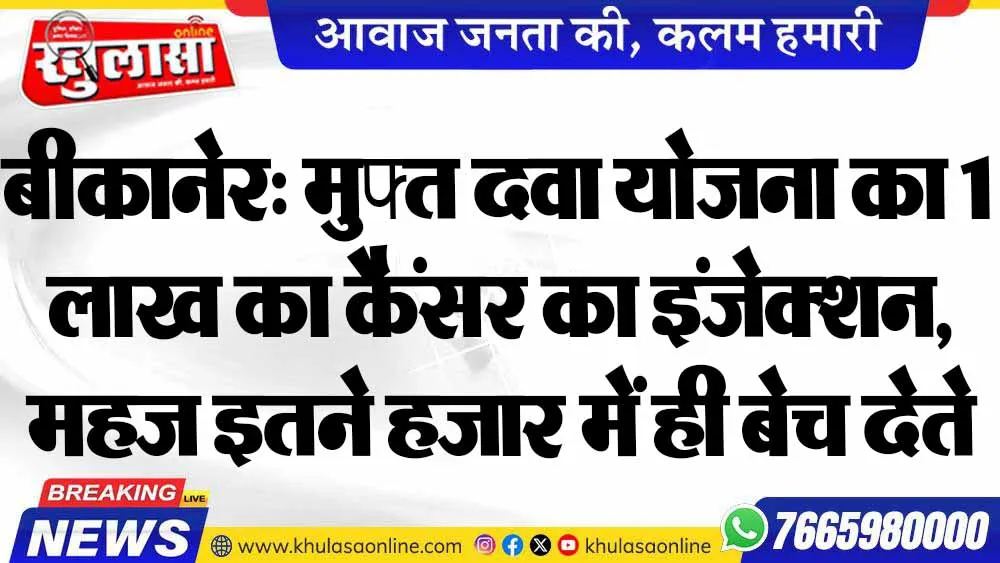 बीकानेर: मुफ्त दवा योजना का 1 लाख का कैंसर का इंजेक्शन, महज इतने हजार में ही बेच देते