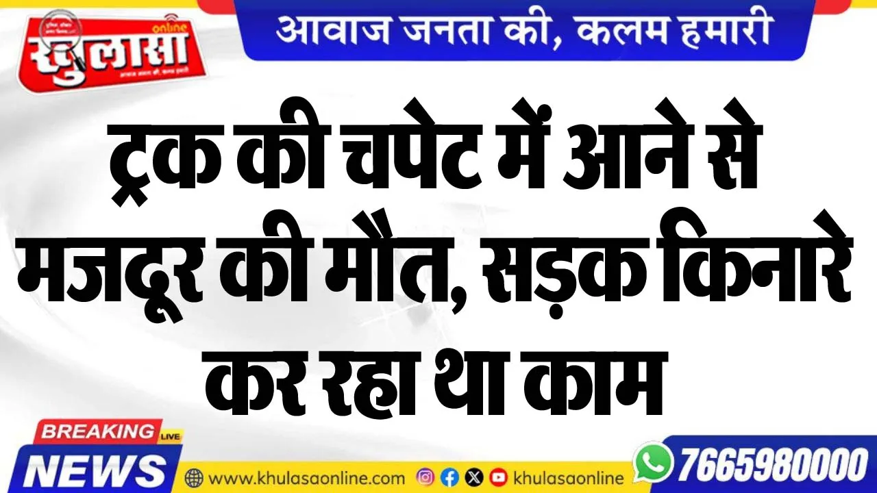 ट्रक की चपेट में आने से मजदूर की मौत, सड़क किनारे कर रहा था काम