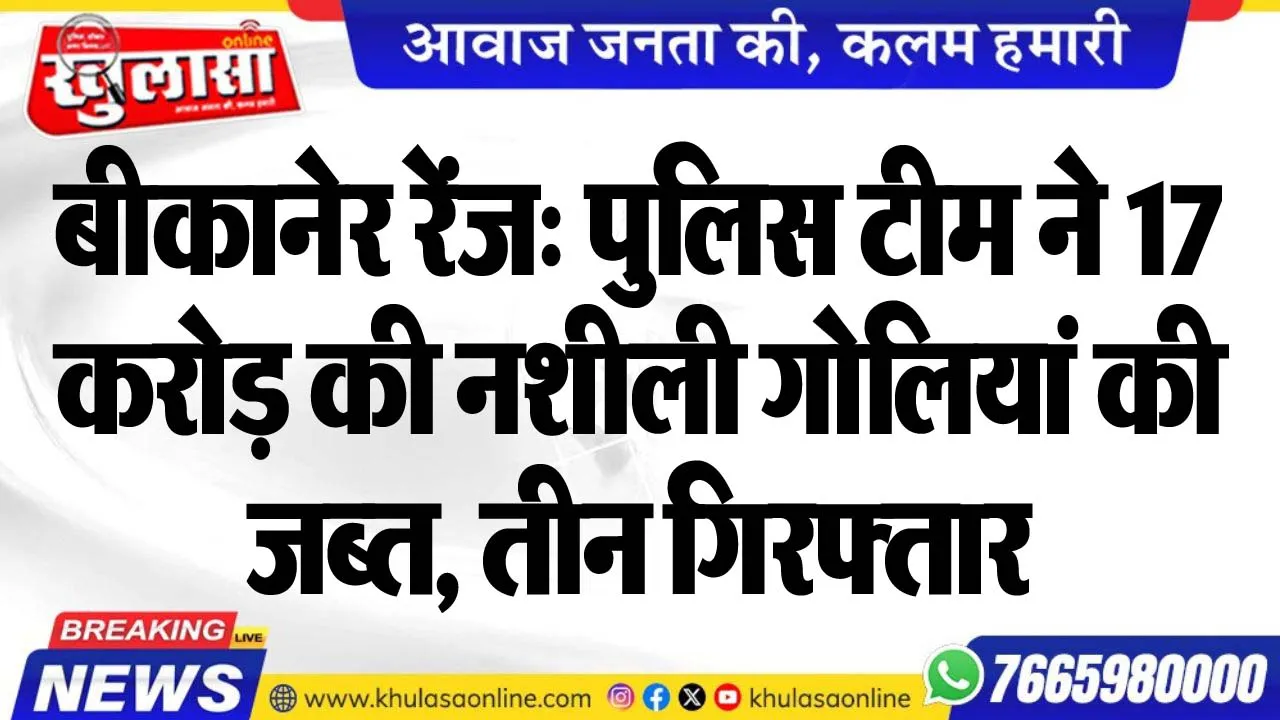 बीकानेर रेंज: पुलिस टीम ने 17 करोड़ की नशीली गोलियां की जब्त, तीन गिरफ्तार