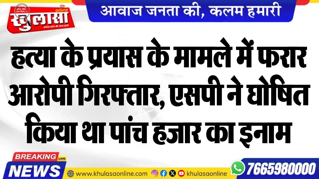 हत्या के प्रयास के मामले में फरार आरोपी गिरफ्तार, एसपी ने घोषित किया था पांच हजार का इनाम