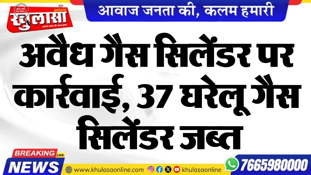 अवैध गैस सिलेंडर पर कार्रवाई, 37 घरेलू गैस सिलेंडर जब्त