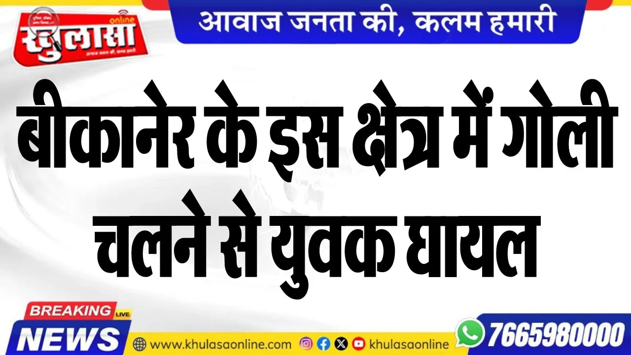 बीकानेर के इस क्षेत्र में गोली चलने से युवक घायल