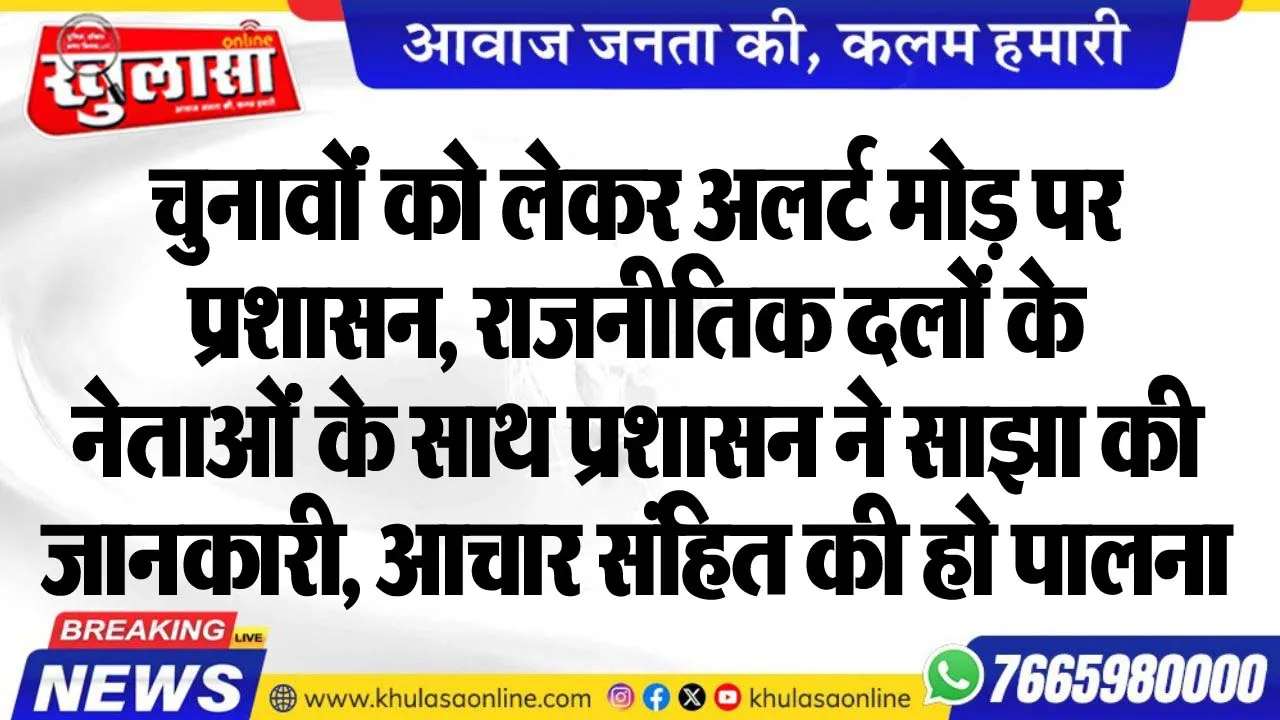 चुनावोंं को लेकर अलर्ट मोड़ पर प्रशासन, राजनीतिक दलों के नेताओंं के साथ प्रशासन ने साझा की जानकारी, आचार संहित की हो पालना