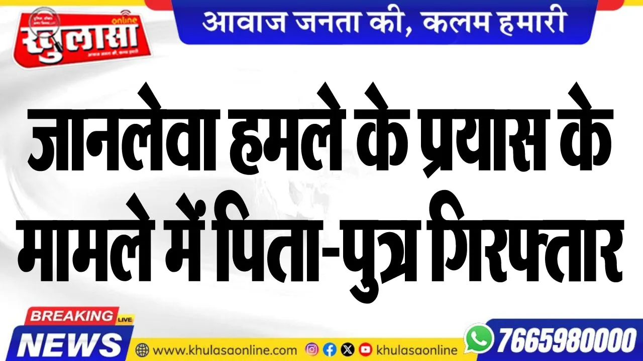 जानलेवा हमले के प्रयास के मामले में पिता-पुत्र गिरफ्तार