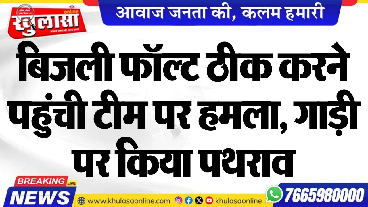 बिजली फॉल्ट ठीक करने पहुंची टीम पर हमला, गाड़ी पर किया पथराव