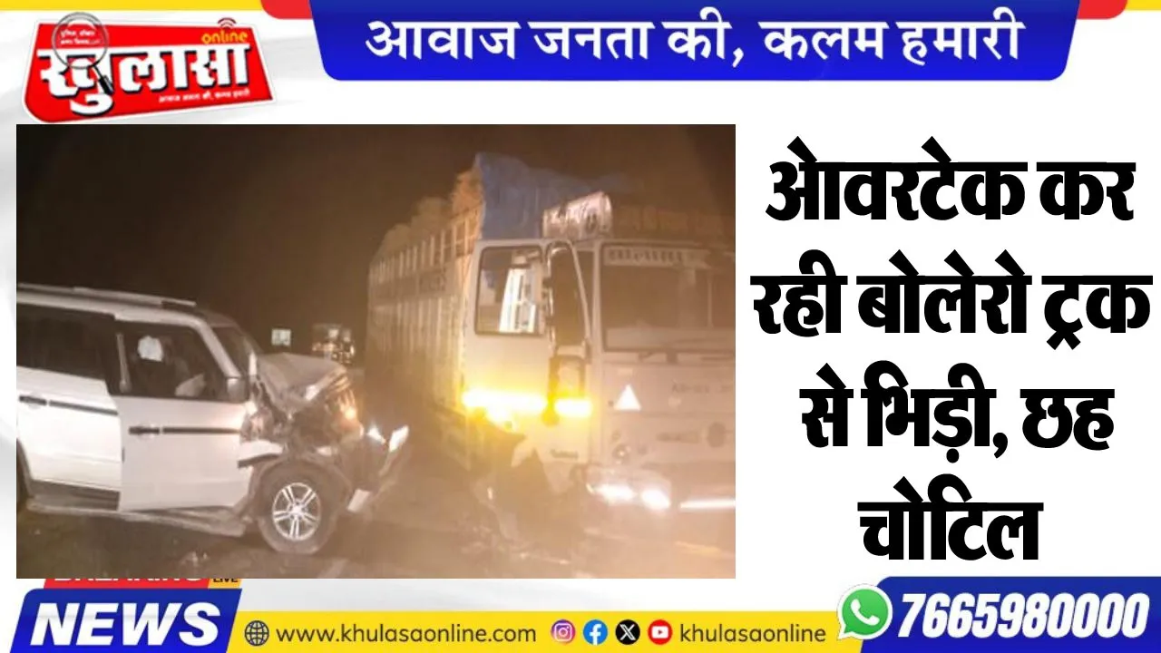 अेावरटेक कर रही बोलेरो ट्रक से भिड़ी, छह चोटिल