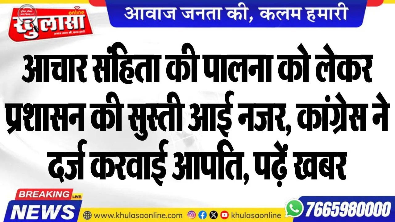 आचार संहिता की पालना को लेकर प्रशासन की सुस्ती आई नजर, कांग्रेस ने दर्ज करवाई आपति, पढ़ें खबर