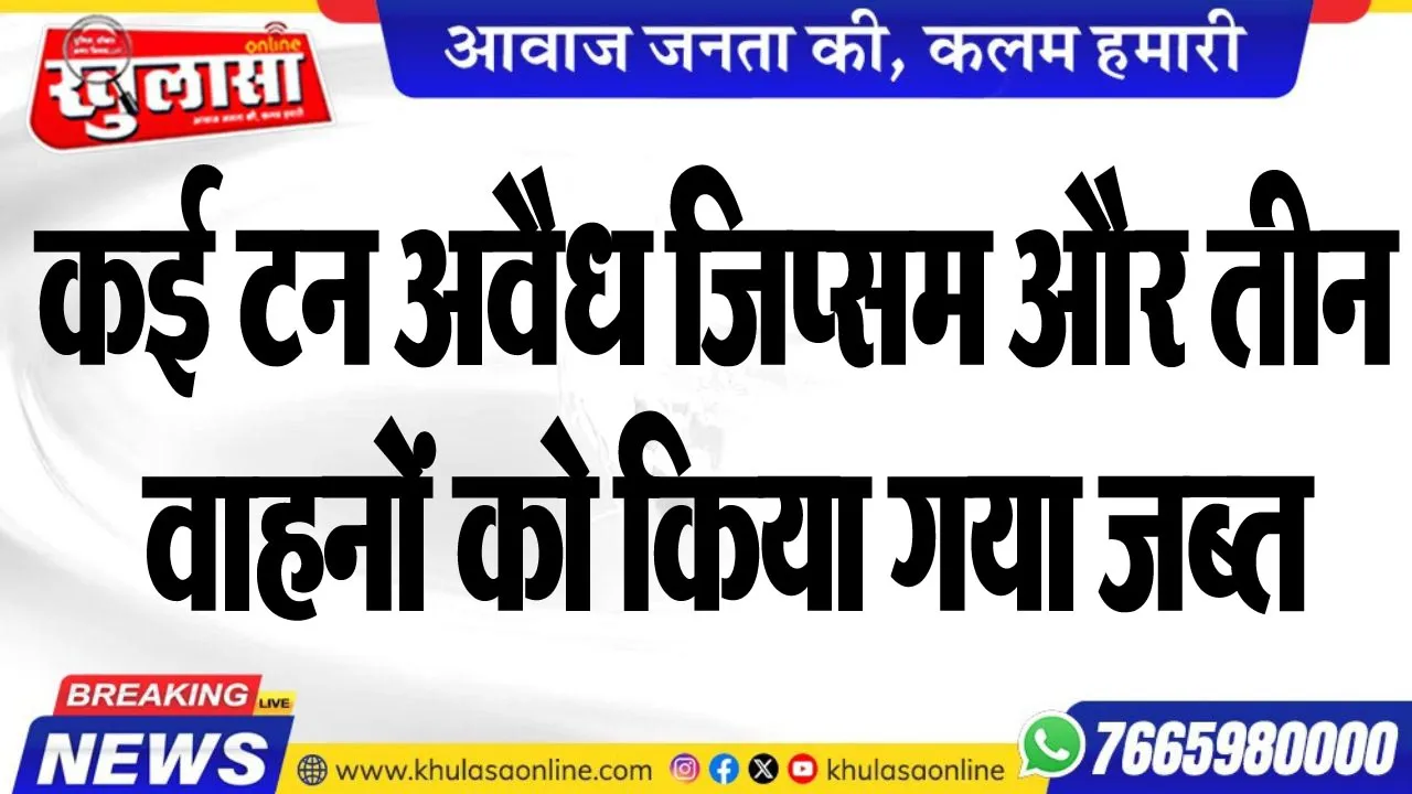 कई टन अवैध जिप्सम और तीन वाहनों को किया गया जब्त