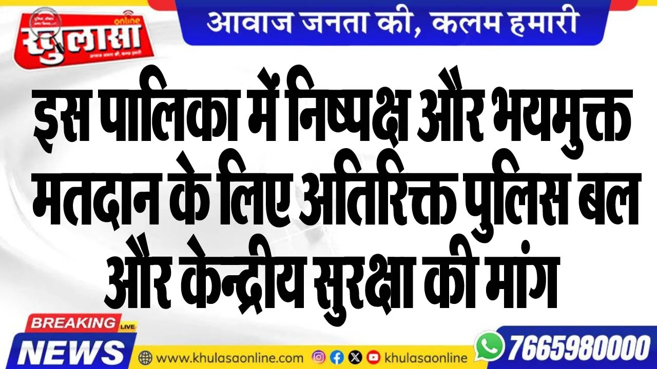 इस पालिका में निष्पक्ष और भयमुक्त मतदान के लिए अतिरिक्त पुलिस बल और केन्द्रीय सुरक्षा की मांग