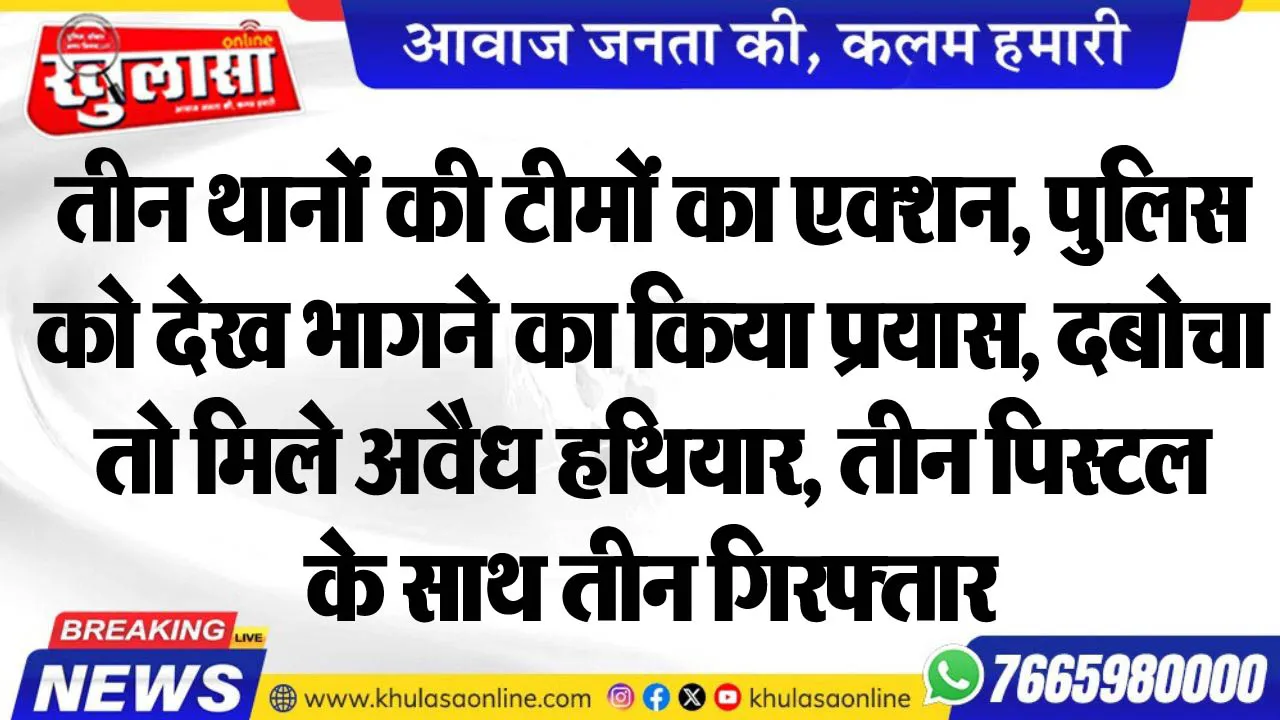 तीन थानों की टीमों का एक्शन, पुलिस को देख भागने का किया प्रयास, दबोचा तो मिले अवैध हथियार, तीन पिस्टल के साथ तीन गिरफ्तार