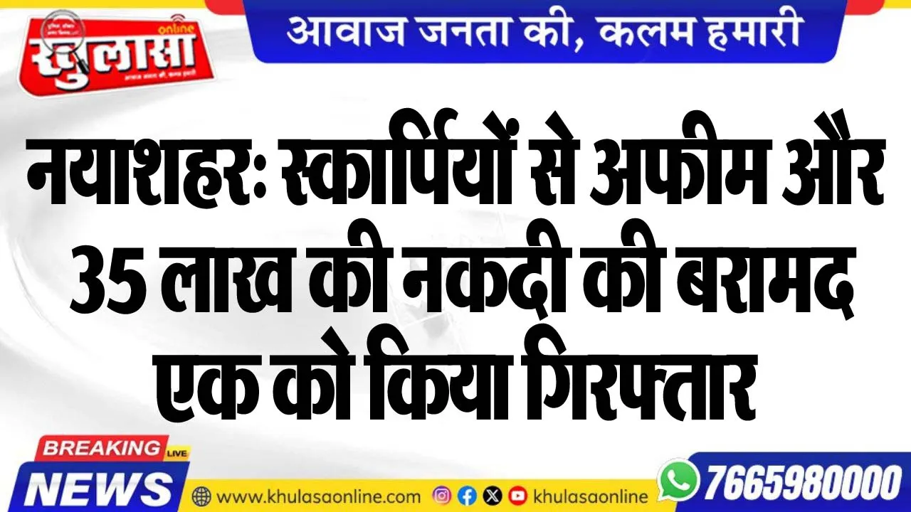 नयाशहर: स्कार्पियों से अफीम और 35 लाख की नकदी की बरामद, एक को किया गिरफ्तार