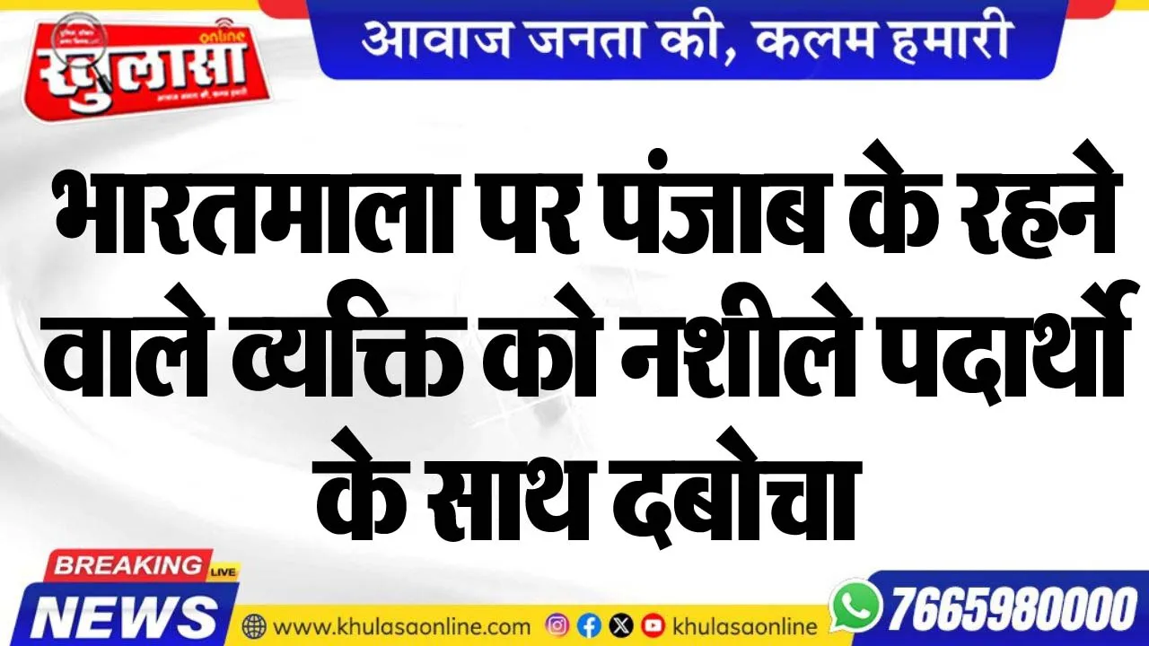 भारतमाला पर पंजाब के रहने वाले व्यक्ति को नशीले पदार्थो के साथ दबोचा