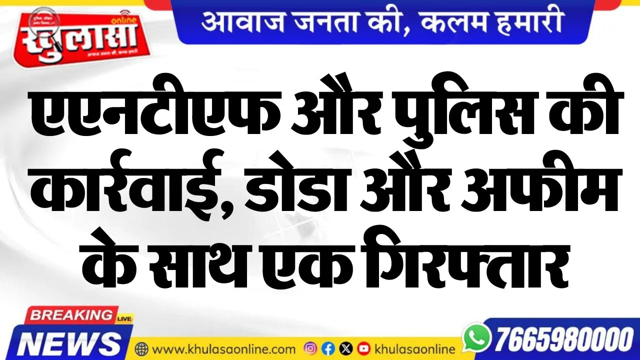 एएनटीएफ और पुलिस की कार्रवाई, डोडा और अफीम के साथ एक गिरफ्तार