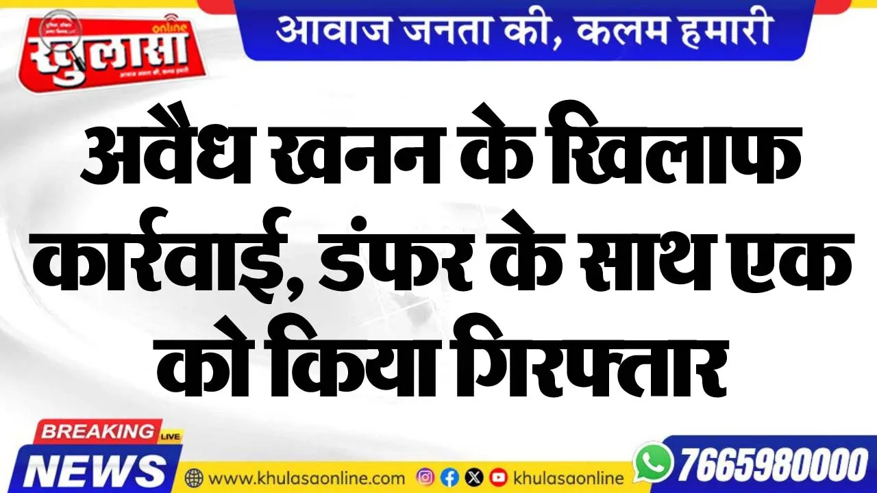 अवैध खनन के खिलाफ कार्रवाई, डंफर के साथ एक को किया गिरफ्तार