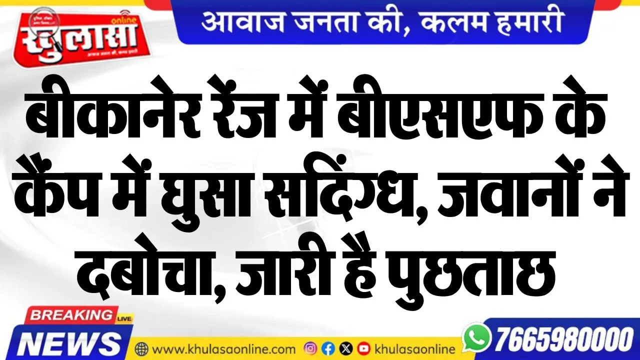 बीकानेर रेंज में बीएसएफ के कैंप में घुसा संदिग्ध, जवानों ने दबोचा, जारी है पुछताछ