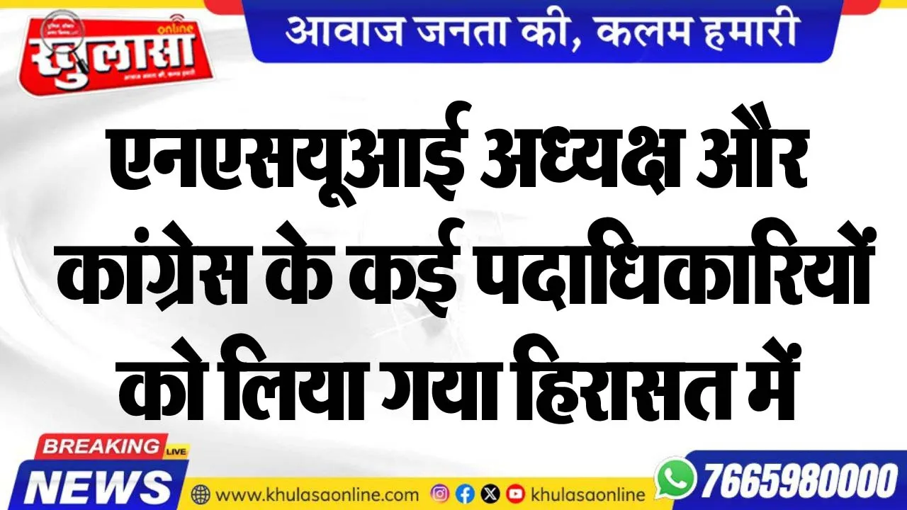 एनएसयूआई अध्यक्ष और कांग्रेस के कई पदाधिकारियों को लिया गया हिरासत में