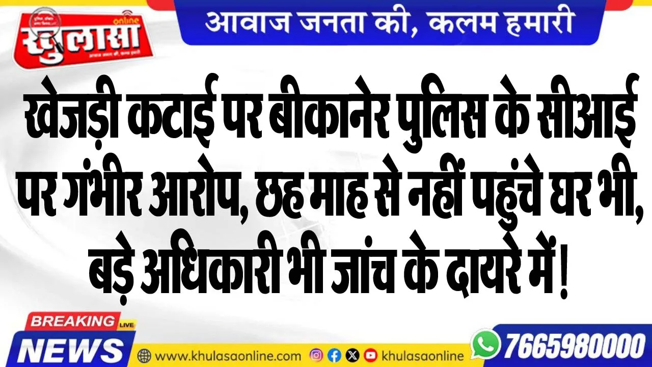 खेजड़ी कटाई पर बीकानेर पुलिस के सीआई पर गंभीर आरोप, छह माह से नहीं पहुंचे घर भी, बड़े अधिकारी भी जांच के दायरे में!