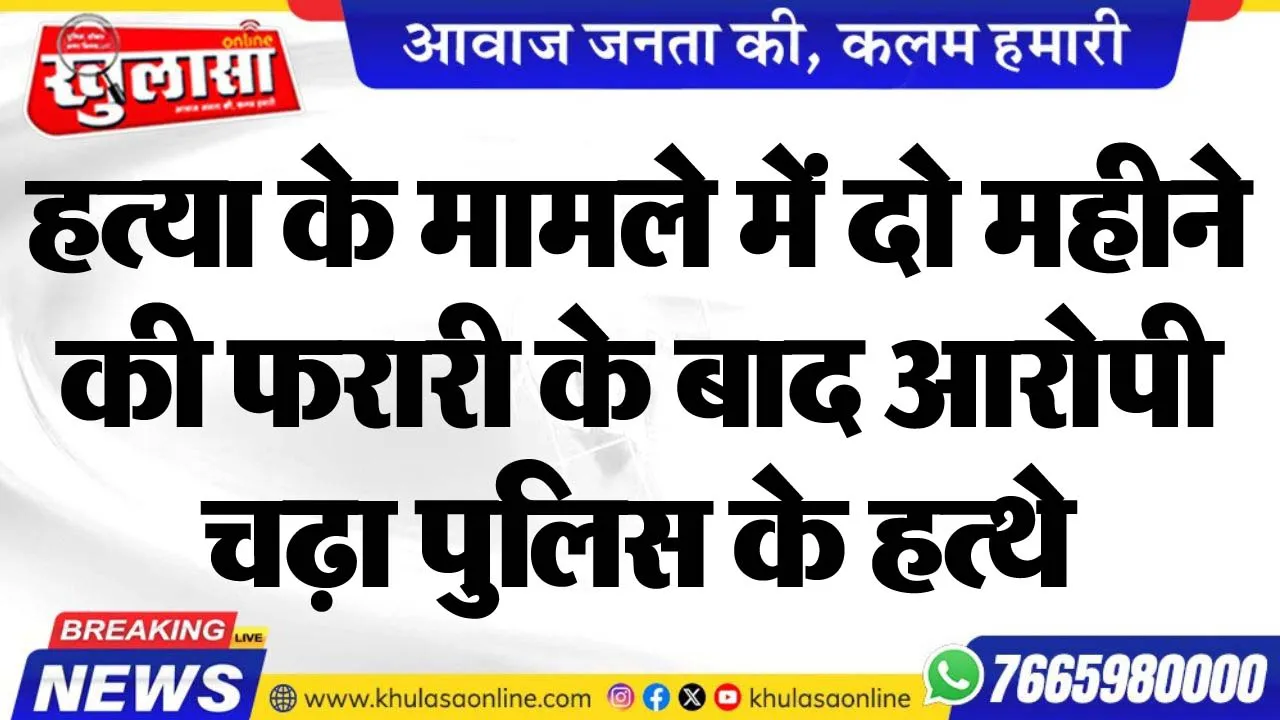 हत्या के मामले में दो महीने की फरारी के बाद आरोपी चढ़ा पुलिस के हत्थे