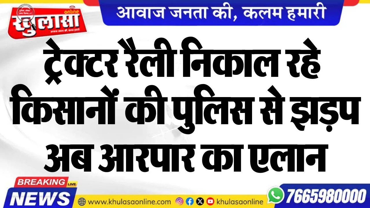 ट्रेक्टर रैली निकाल रहे किसानोंं की पुलिस से झड़प, अब आरपार का एलान