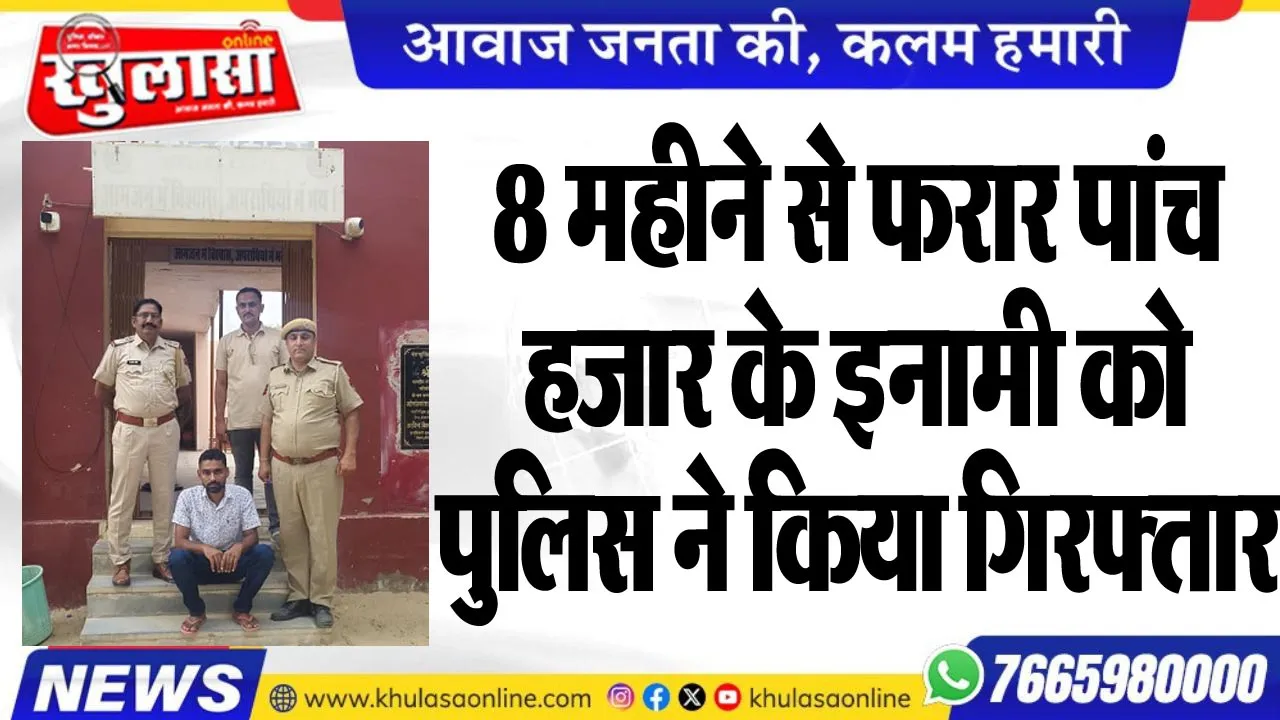 8 महीने से फरार पांच हजार के इनामी को पुलिस ने किया गिरफ्तार