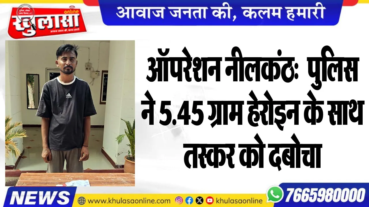 ऑपरेशन नीलकंठ:  पुलिस ने 5.45 ग्राम हेरोइन के साथ तस्कर को दबोचा